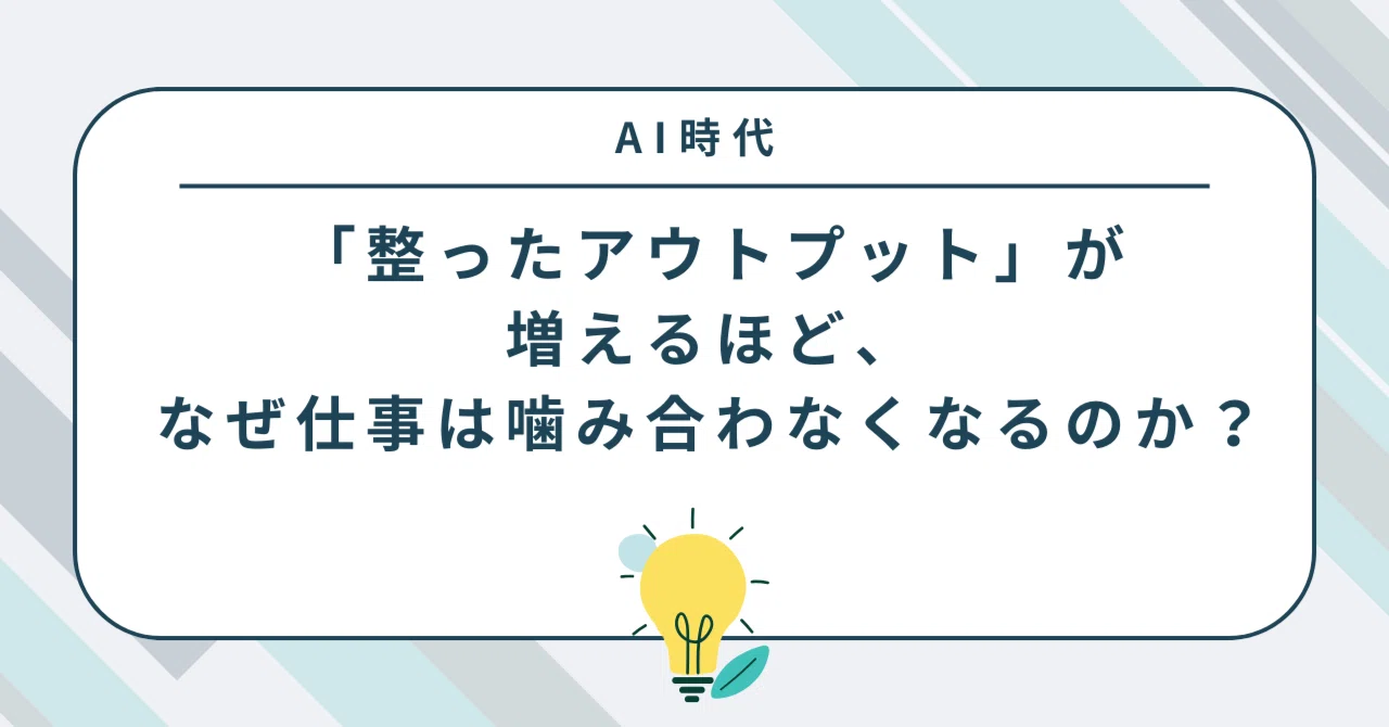 【AI時代】「整ったアウトプット」が増えるほど、なぜ仕事は噛み合わなくなるのか？