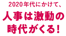 2020年代にかけて、人事は激動の時代がくる！