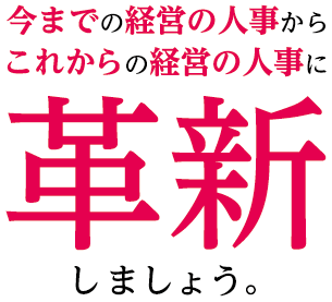 今までの経営の人事からこれからの経営の人事に革新しましょう。